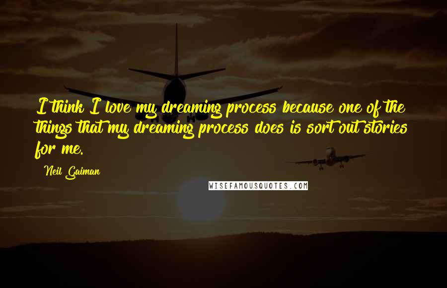 Neil Gaiman Quotes: I think I love my dreaming process because one of the things that my dreaming process does is sort out stories for me.