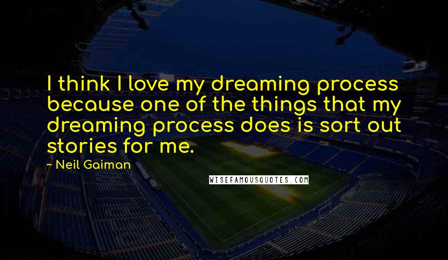 Neil Gaiman Quotes: I think I love my dreaming process because one of the things that my dreaming process does is sort out stories for me.