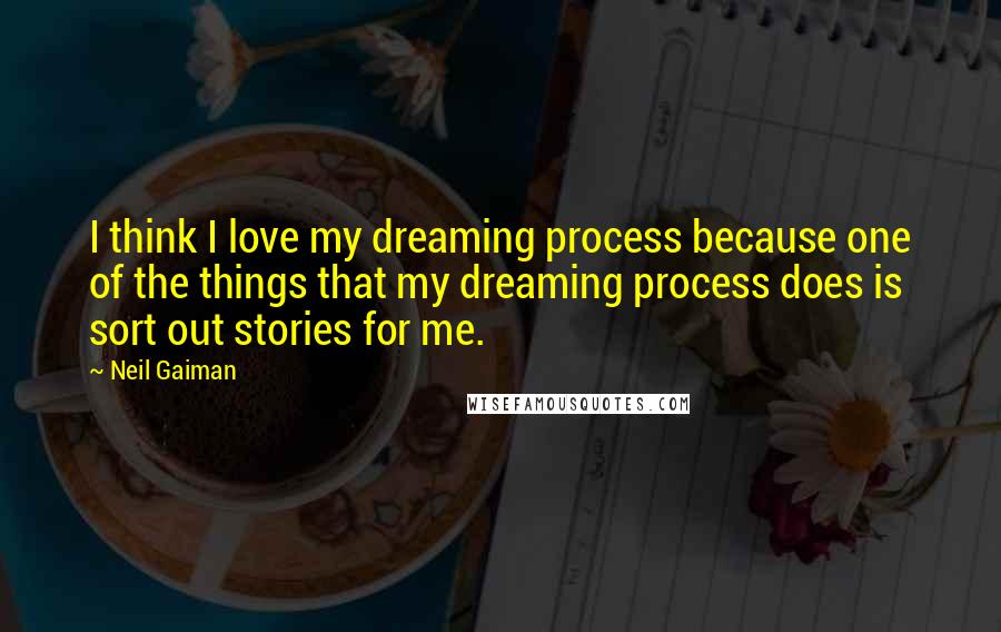 Neil Gaiman Quotes: I think I love my dreaming process because one of the things that my dreaming process does is sort out stories for me.