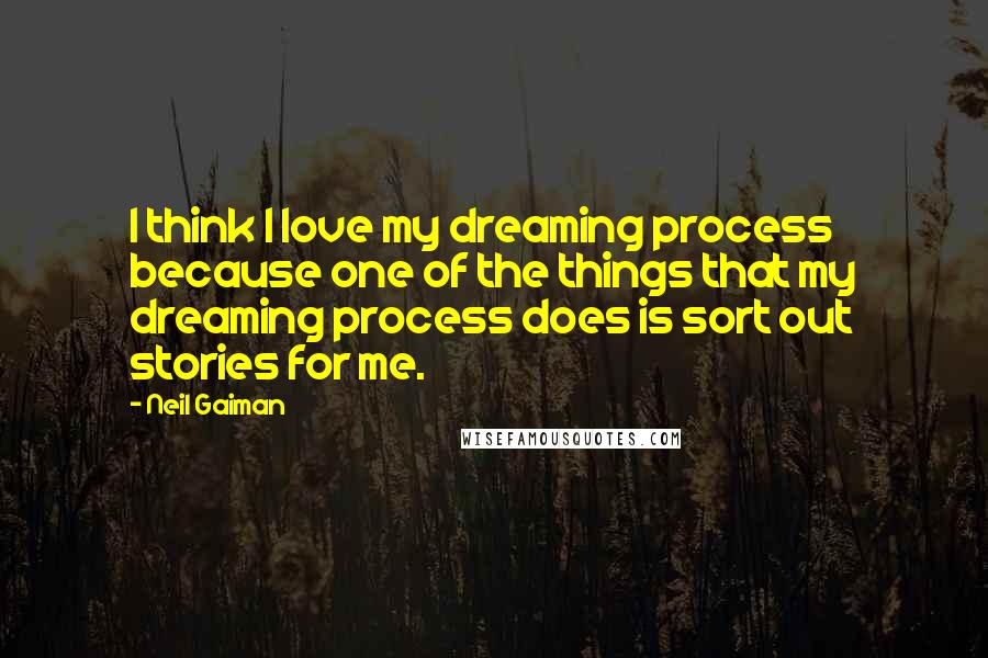 Neil Gaiman Quotes: I think I love my dreaming process because one of the things that my dreaming process does is sort out stories for me.