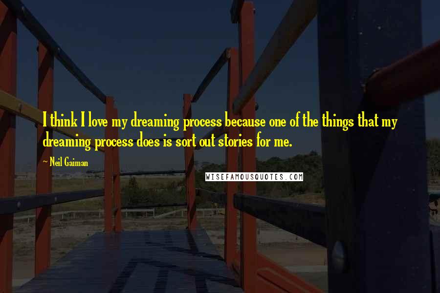 Neil Gaiman Quotes: I think I love my dreaming process because one of the things that my dreaming process does is sort out stories for me.