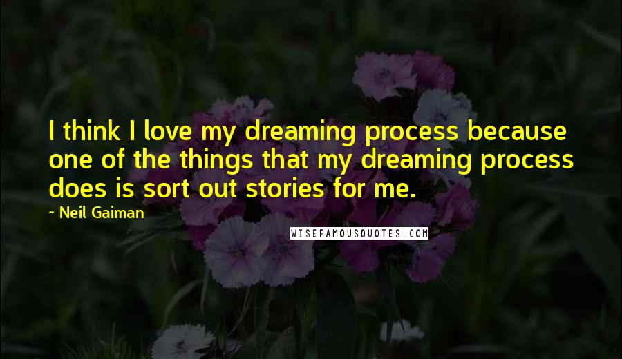 Neil Gaiman Quotes: I think I love my dreaming process because one of the things that my dreaming process does is sort out stories for me.