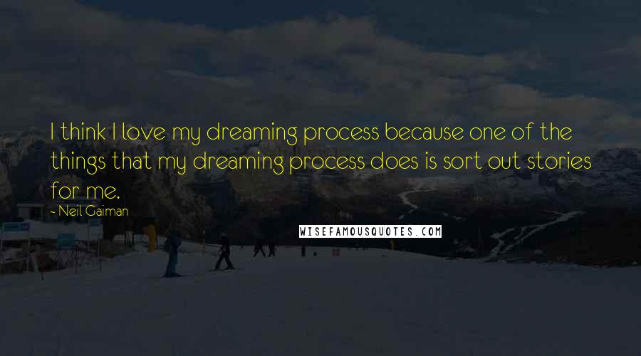 Neil Gaiman Quotes: I think I love my dreaming process because one of the things that my dreaming process does is sort out stories for me.