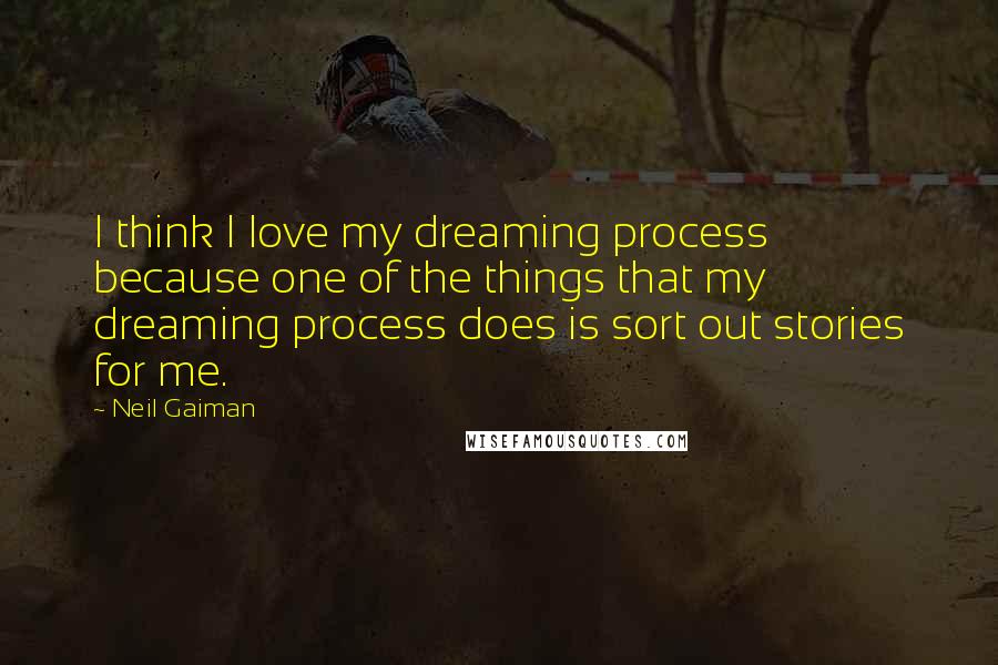 Neil Gaiman Quotes: I think I love my dreaming process because one of the things that my dreaming process does is sort out stories for me.