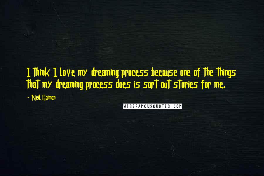 Neil Gaiman Quotes: I think I love my dreaming process because one of the things that my dreaming process does is sort out stories for me.