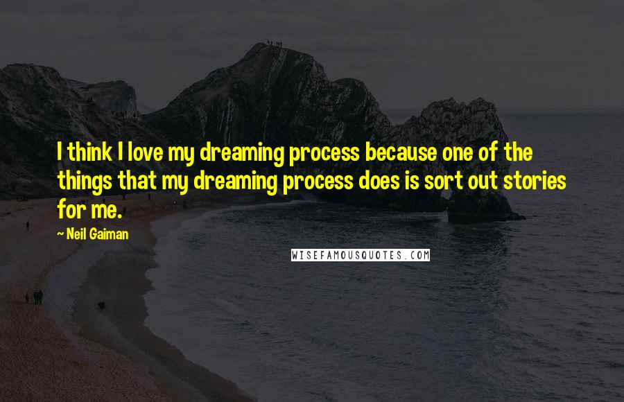 Neil Gaiman Quotes: I think I love my dreaming process because one of the things that my dreaming process does is sort out stories for me.