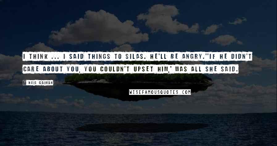 Neil Gaiman Quotes: I think ... I said things to Silas. He'll be angry.''If he didn't care about you, you couldn't upset him,' was all she said.