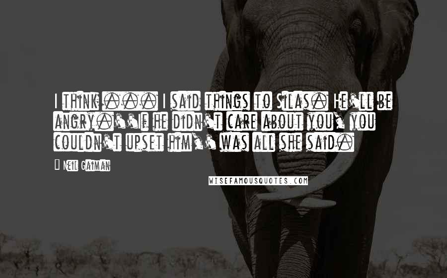 Neil Gaiman Quotes: I think ... I said things to Silas. He'll be angry.''If he didn't care about you, you couldn't upset him,' was all she said.