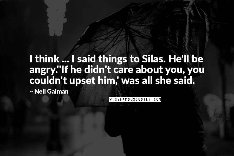 Neil Gaiman Quotes: I think ... I said things to Silas. He'll be angry.''If he didn't care about you, you couldn't upset him,' was all she said.