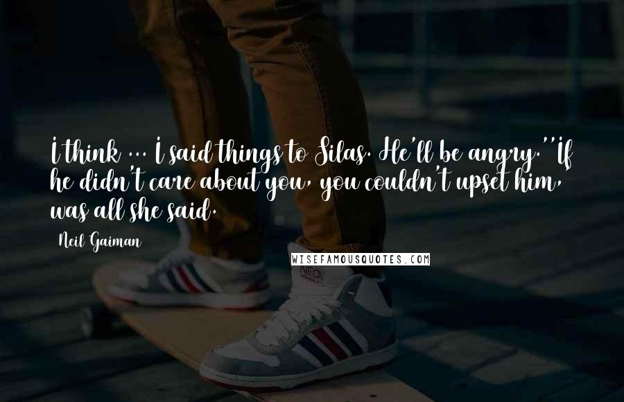 Neil Gaiman Quotes: I think ... I said things to Silas. He'll be angry.''If he didn't care about you, you couldn't upset him,' was all she said.
