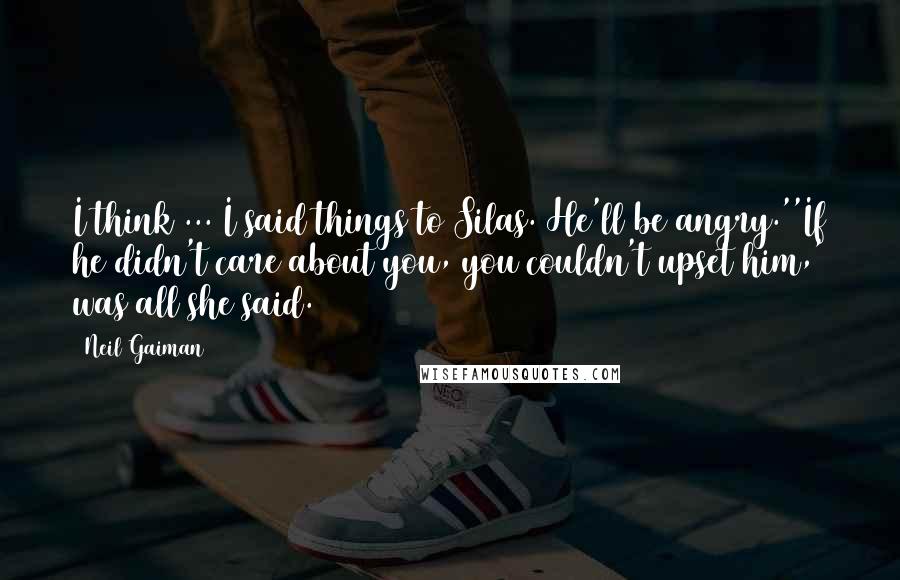 Neil Gaiman Quotes: I think ... I said things to Silas. He'll be angry.''If he didn't care about you, you couldn't upset him,' was all she said.