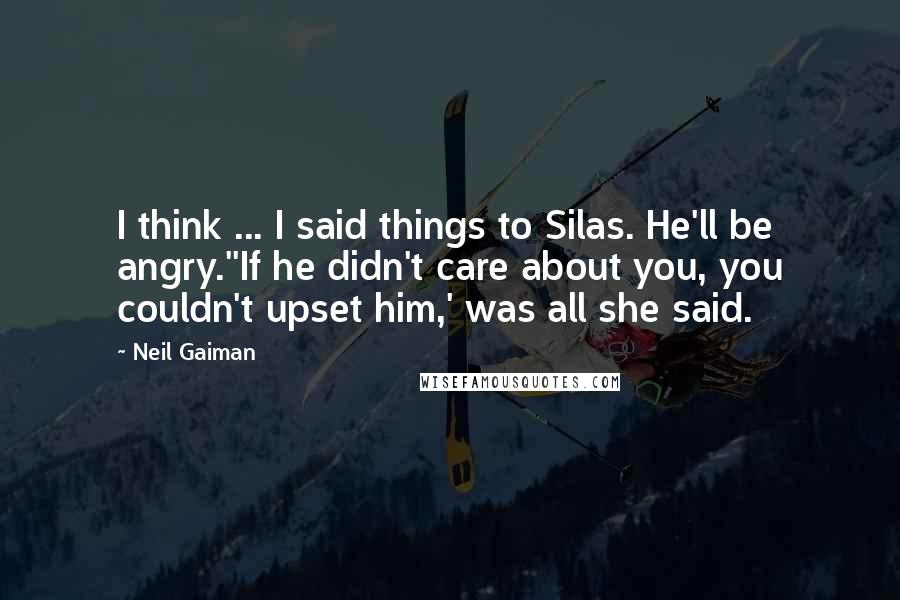 Neil Gaiman Quotes: I think ... I said things to Silas. He'll be angry.''If he didn't care about you, you couldn't upset him,' was all she said.