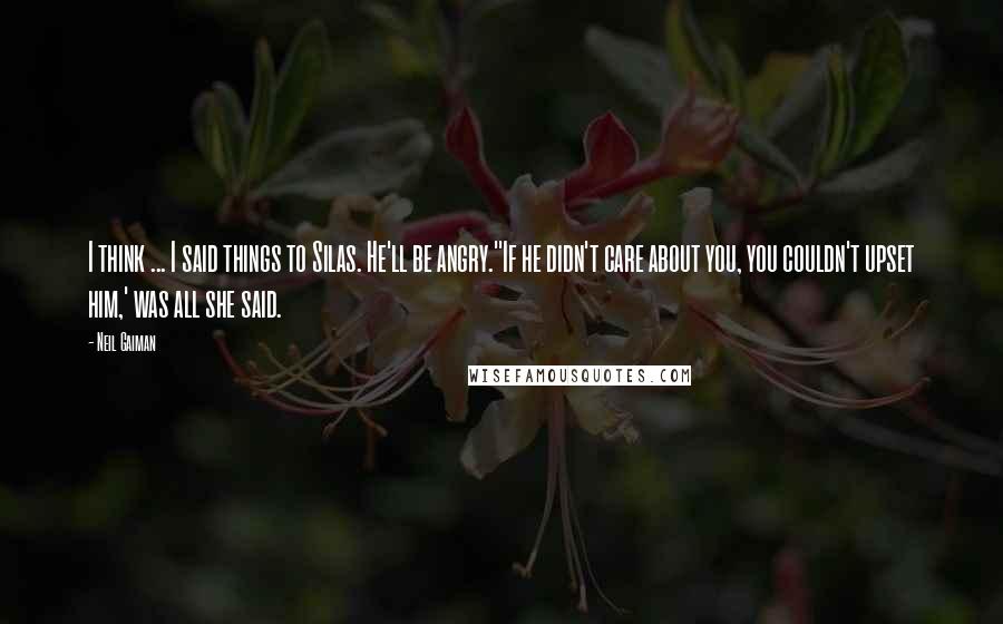 Neil Gaiman Quotes: I think ... I said things to Silas. He'll be angry.''If he didn't care about you, you couldn't upset him,' was all she said.