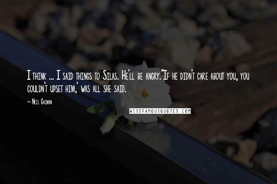 Neil Gaiman Quotes: I think ... I said things to Silas. He'll be angry.''If he didn't care about you, you couldn't upset him,' was all she said.