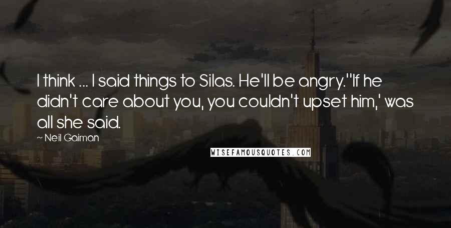 Neil Gaiman Quotes: I think ... I said things to Silas. He'll be angry.''If he didn't care about you, you couldn't upset him,' was all she said.