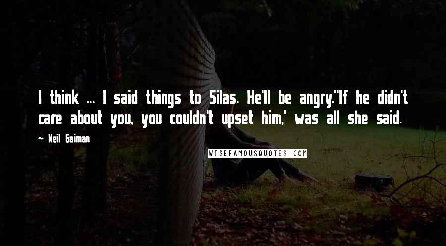 Neil Gaiman Quotes: I think ... I said things to Silas. He'll be angry.''If he didn't care about you, you couldn't upset him,' was all she said.