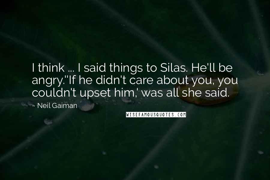 Neil Gaiman Quotes: I think ... I said things to Silas. He'll be angry.''If he didn't care about you, you couldn't upset him,' was all she said.