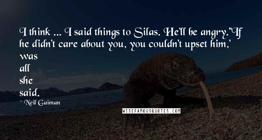 Neil Gaiman Quotes: I think ... I said things to Silas. He'll be angry.''If he didn't care about you, you couldn't upset him,' was all she said.