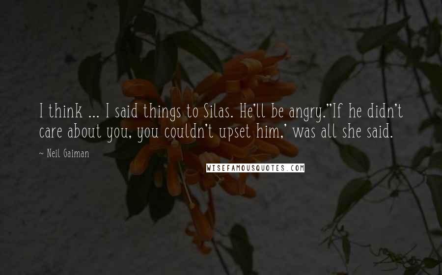 Neil Gaiman Quotes: I think ... I said things to Silas. He'll be angry.''If he didn't care about you, you couldn't upset him,' was all she said.