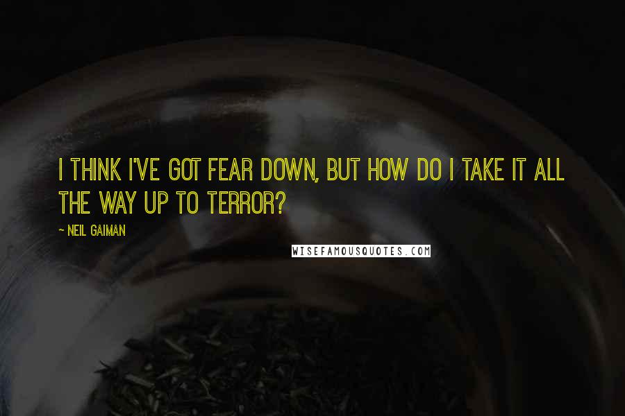 Neil Gaiman Quotes: I think I've got Fear down, but how do I take it all the way up to Terror?