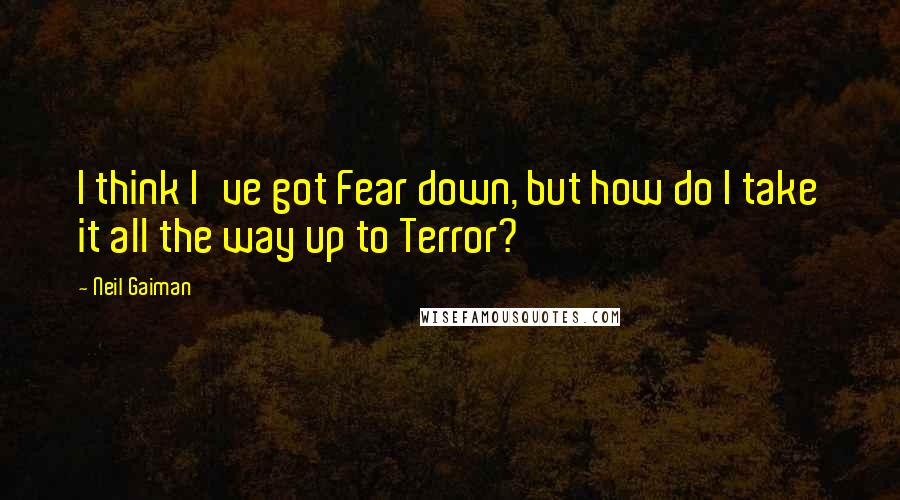 Neil Gaiman Quotes: I think I've got Fear down, but how do I take it all the way up to Terror?