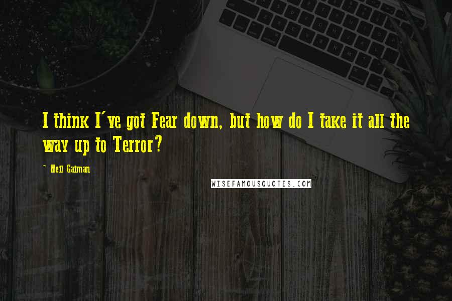 Neil Gaiman Quotes: I think I've got Fear down, but how do I take it all the way up to Terror?