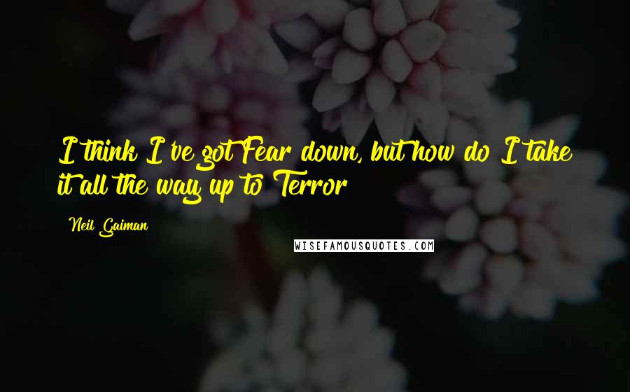 Neil Gaiman Quotes: I think I've got Fear down, but how do I take it all the way up to Terror?