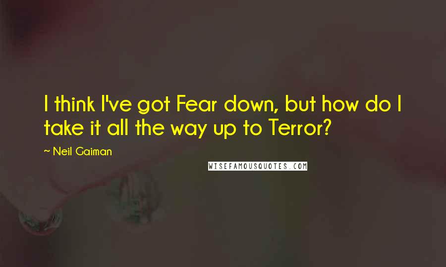 Neil Gaiman Quotes: I think I've got Fear down, but how do I take it all the way up to Terror?