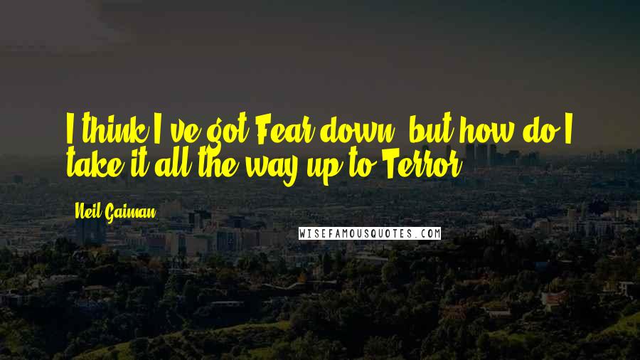 Neil Gaiman Quotes: I think I've got Fear down, but how do I take it all the way up to Terror?