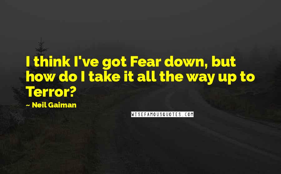 Neil Gaiman Quotes: I think I've got Fear down, but how do I take it all the way up to Terror?