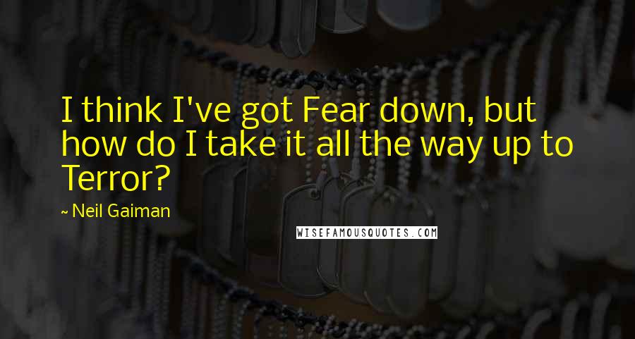 Neil Gaiman Quotes: I think I've got Fear down, but how do I take it all the way up to Terror?