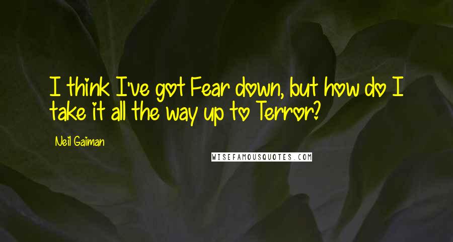 Neil Gaiman Quotes: I think I've got Fear down, but how do I take it all the way up to Terror?