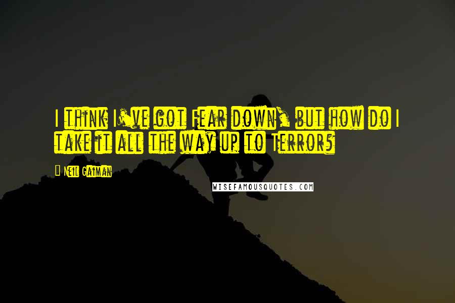 Neil Gaiman Quotes: I think I've got Fear down, but how do I take it all the way up to Terror?