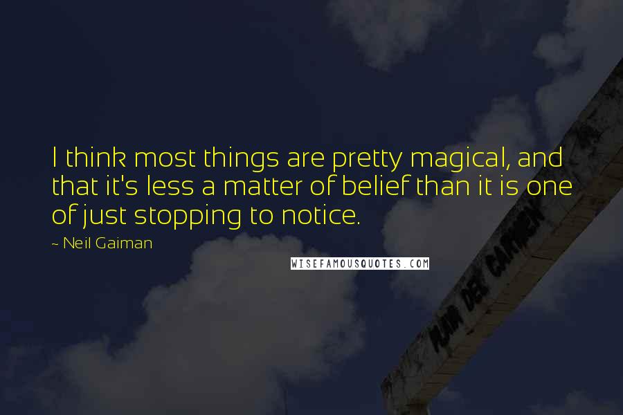 Neil Gaiman Quotes: I think most things are pretty magical, and that it's less a matter of belief than it is one of just stopping to notice.