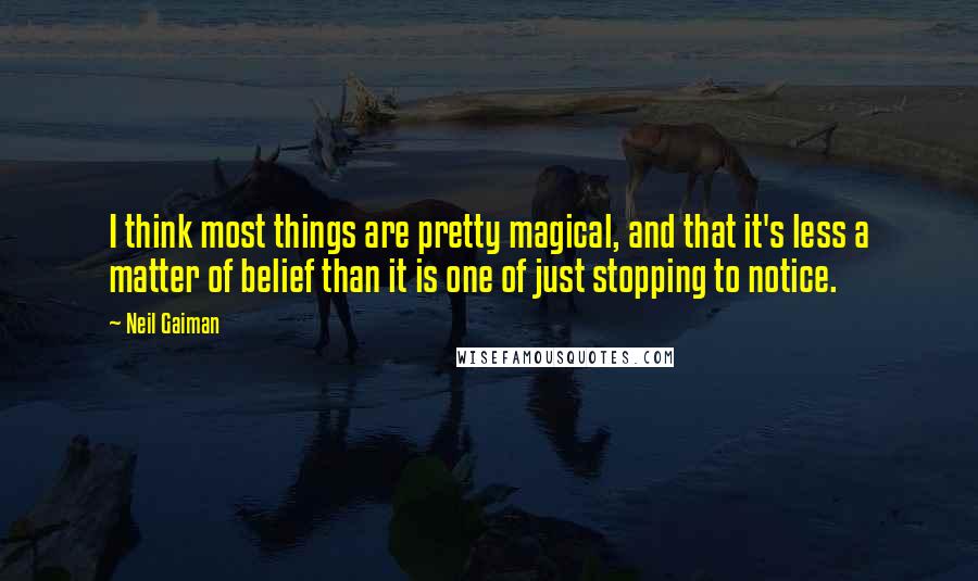 Neil Gaiman Quotes: I think most things are pretty magical, and that it's less a matter of belief than it is one of just stopping to notice.