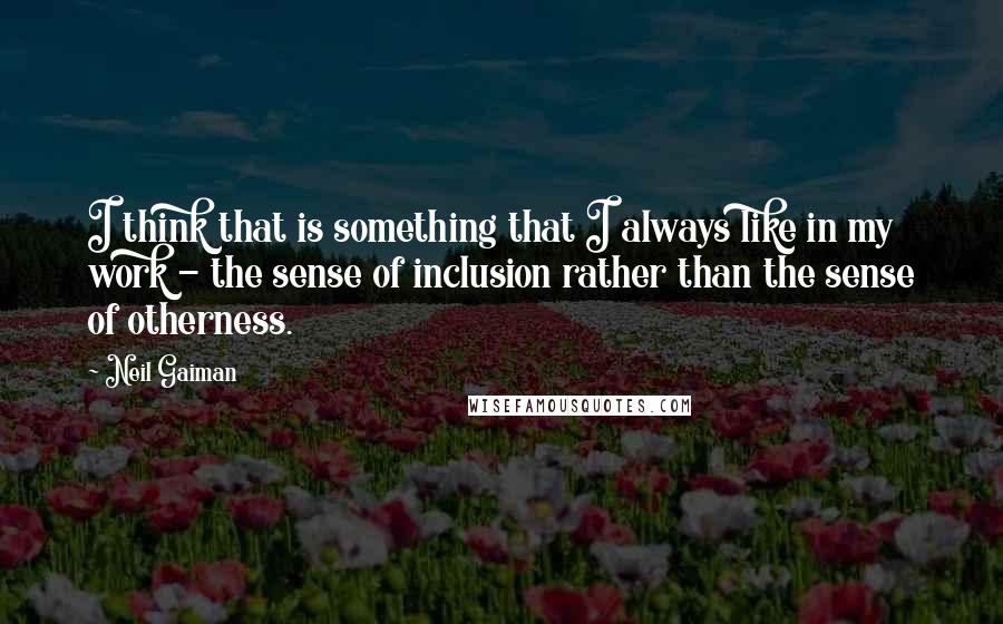 Neil Gaiman Quotes: I think that is something that I always like in my work - the sense of inclusion rather than the sense of otherness.