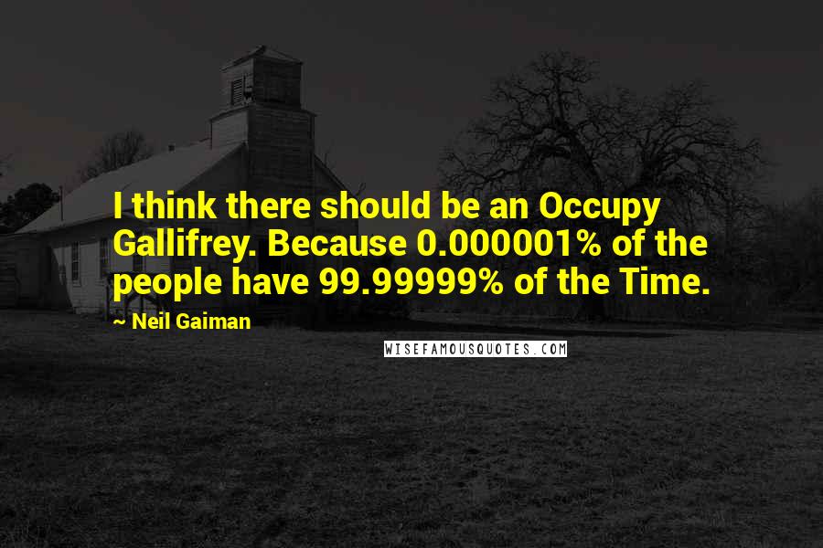 Neil Gaiman Quotes: I think there should be an Occupy Gallifrey. Because 0.000001% of the people have 99.99999% of the Time.