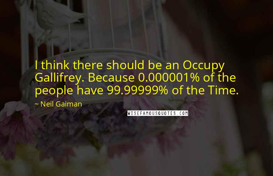 Neil Gaiman Quotes: I think there should be an Occupy Gallifrey. Because 0.000001% of the people have 99.99999% of the Time.