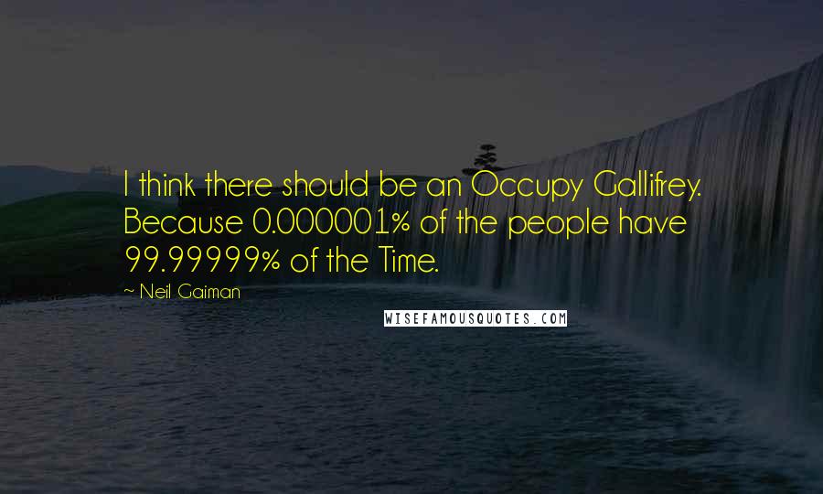 Neil Gaiman Quotes: I think there should be an Occupy Gallifrey. Because 0.000001% of the people have 99.99999% of the Time.