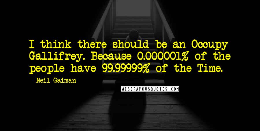Neil Gaiman Quotes: I think there should be an Occupy Gallifrey. Because 0.000001% of the people have 99.99999% of the Time.