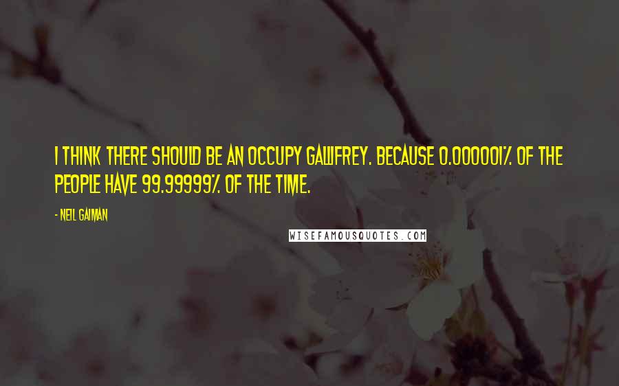 Neil Gaiman Quotes: I think there should be an Occupy Gallifrey. Because 0.000001% of the people have 99.99999% of the Time.