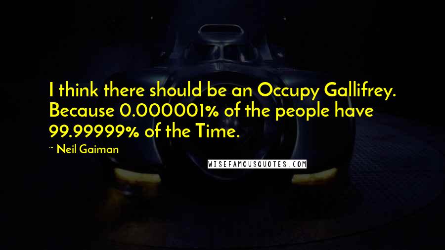 Neil Gaiman Quotes: I think there should be an Occupy Gallifrey. Because 0.000001% of the people have 99.99999% of the Time.