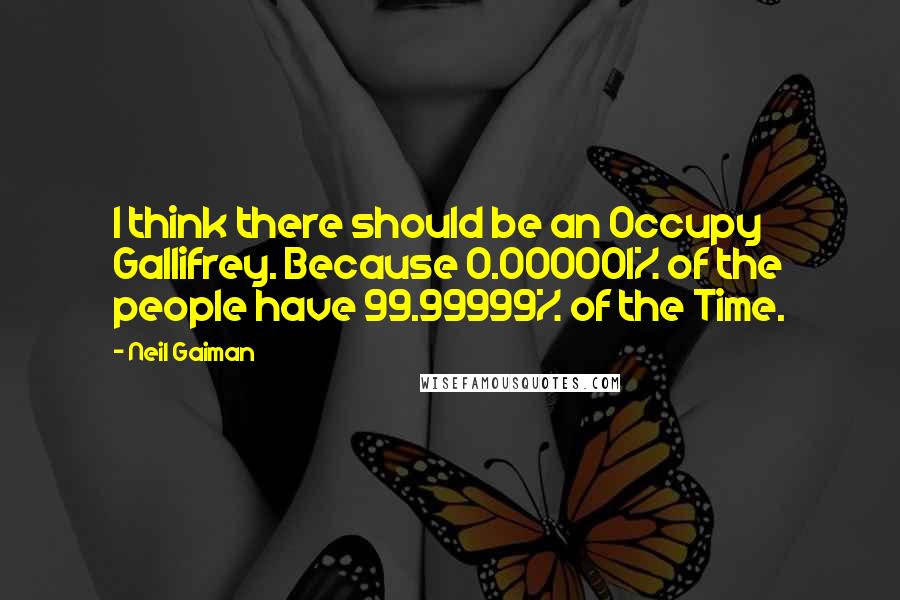 Neil Gaiman Quotes: I think there should be an Occupy Gallifrey. Because 0.000001% of the people have 99.99999% of the Time.