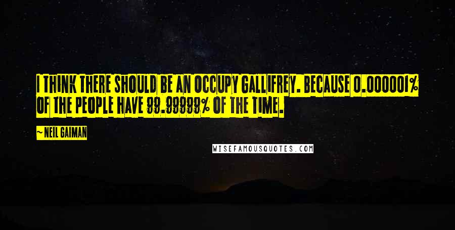 Neil Gaiman Quotes: I think there should be an Occupy Gallifrey. Because 0.000001% of the people have 99.99999% of the Time.
