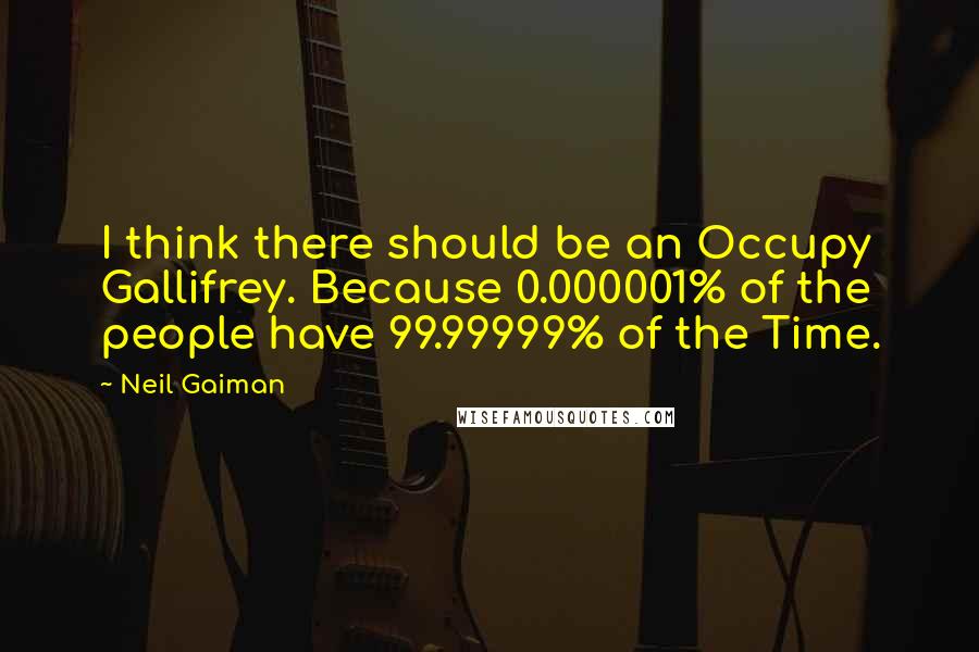 Neil Gaiman Quotes: I think there should be an Occupy Gallifrey. Because 0.000001% of the people have 99.99999% of the Time.