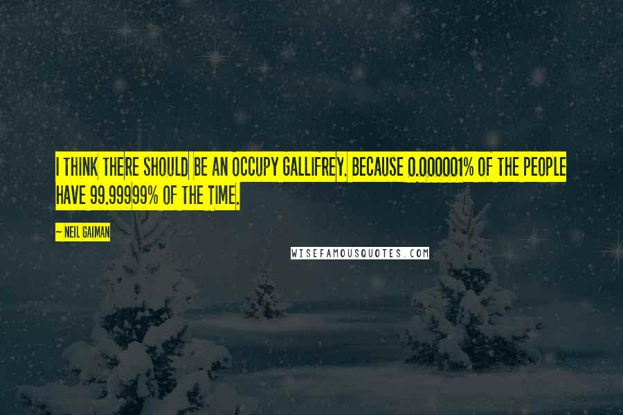 Neil Gaiman Quotes: I think there should be an Occupy Gallifrey. Because 0.000001% of the people have 99.99999% of the Time.