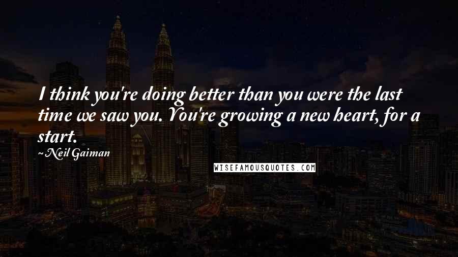 Neil Gaiman Quotes: I think you're doing better than you were the last time we saw you. You're growing a new heart, for a start.