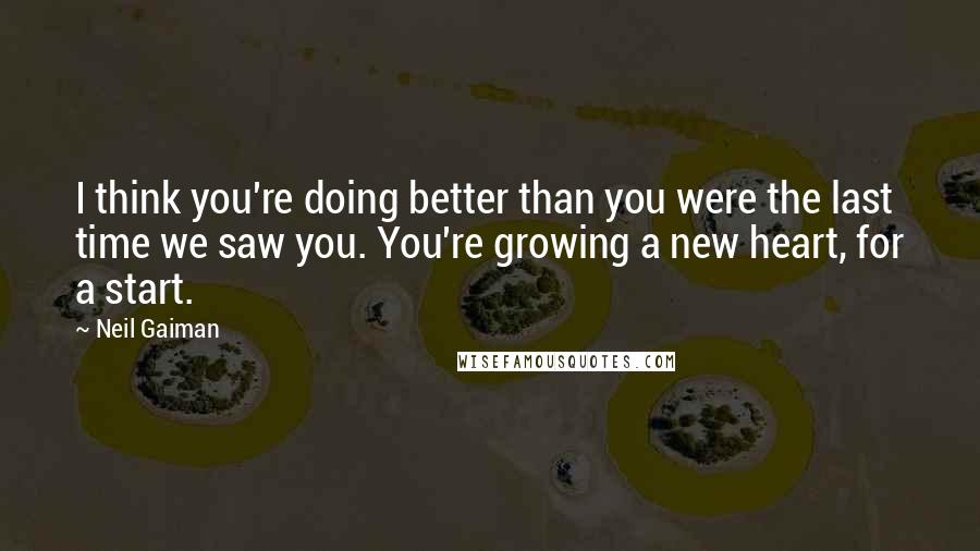 Neil Gaiman Quotes: I think you're doing better than you were the last time we saw you. You're growing a new heart, for a start.