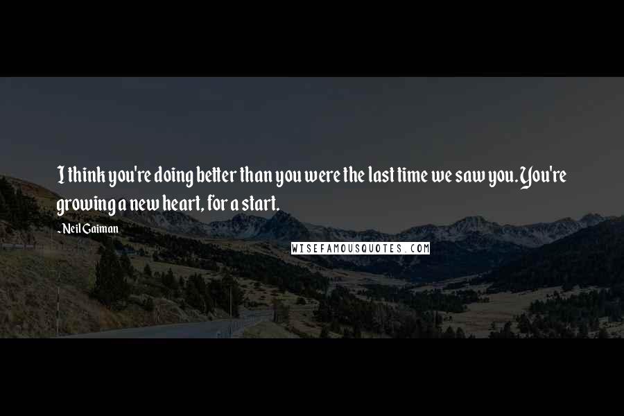 Neil Gaiman Quotes: I think you're doing better than you were the last time we saw you. You're growing a new heart, for a start.