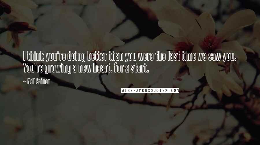 Neil Gaiman Quotes: I think you're doing better than you were the last time we saw you. You're growing a new heart, for a start.